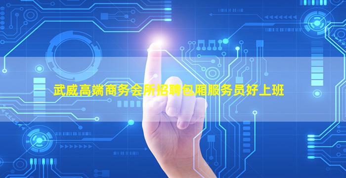 武威高端商务会所招聘包厢服务员好上班