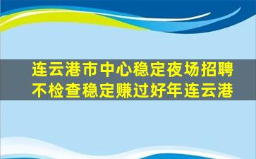 连云港市中心稳定夜场招聘不检查稳定赚过好年连云港